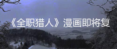版日全期复刊富漫画职猎贼暗人即将坚老示出
