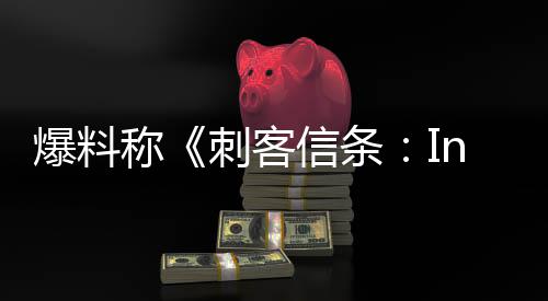 爆料信条取消状况称刺客或被堪忧开发