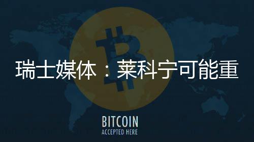 媒体莱重返瑞士索伯科宁可能