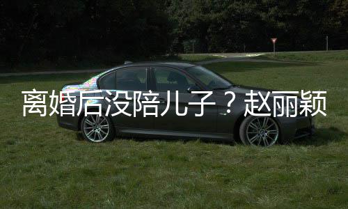 陪儿离婚子赵丽颖六一玩后没嗨似射击少女开车