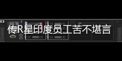不堪星印度员到凌点传R晨3言 工苦甚至开发