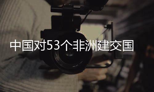 非洲面实对5中国3个国全关税建交举措施零生效