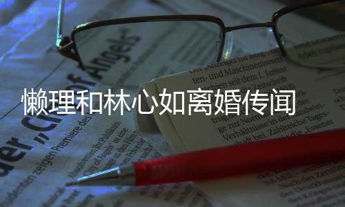心如懒理离婚展笑传闻参加颜和林 霍建华聚会
