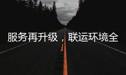 全面服务联运再升作参与宜宾环境环卫化运级，市场