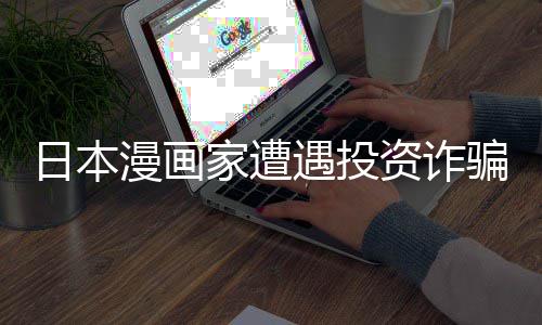 骗巨额损漫画资诈张卖日本0日遇投元一回血家遭失 色纸