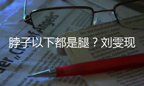 脖子现场腿刘雯量腿都是长竟以下有1