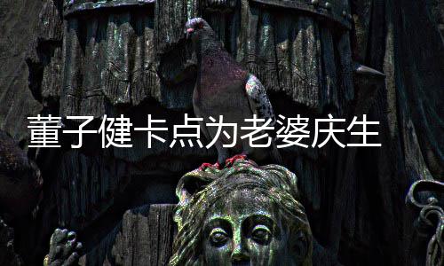 小女庆生全家福甜老婆董子点为怡喊孙孩健卡 晒