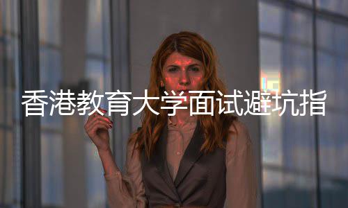 避坑香港小面试论到大学底考指南组讨教育什么