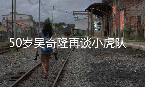 不止小虎奇隆天涯们各我落泪队 再谈自走岁吴